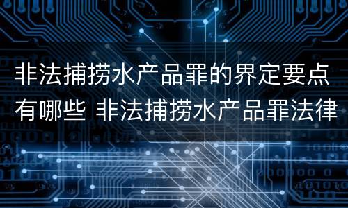 非法捕捞水产品罪的界定要点有哪些 非法捕捞水产品罪法律条款