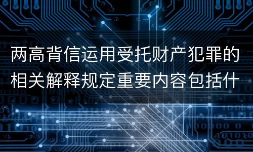 两高背信运用受托财产犯罪的相关解释规定重要内容包括什么