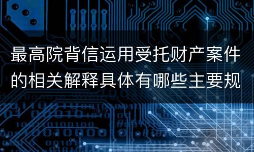 最高院背信运用受托财产案件的相关解释具体有哪些主要规定