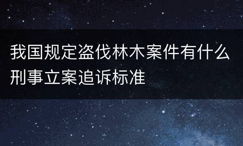 我国规定盗伐林木案件有什么刑事立案追诉标准