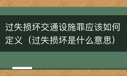 过失损坏交通设施罪应该如何定义（过失损坏是什么意思）