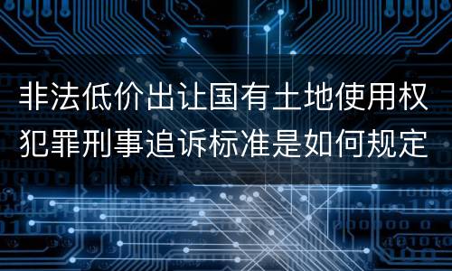 非法低价出让国有土地使用权犯罪刑事追诉标准是如何规定