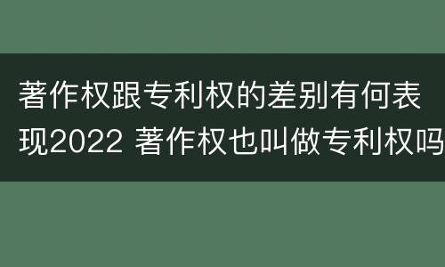 著作权跟专利权的差别有何表现2022 著作权也叫做专利权吗