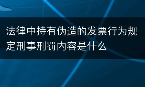 法律中持有伪造的发票行为规定刑事刑罚内容是什么