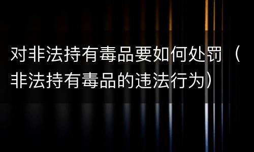 对非法持有毒品要如何处罚（非法持有毒品的违法行为）