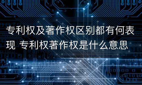 专利权及著作权区别都有何表现 专利权著作权是什么意思