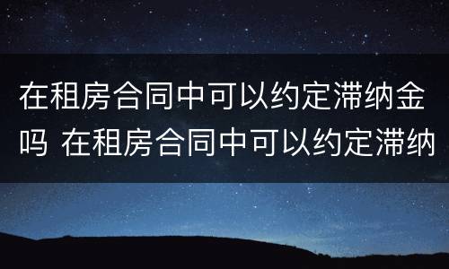 在租房合同中可以约定滞纳金吗 在租房合同中可以约定滞纳金吗合法吗