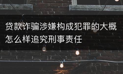 贷款诈骗涉嫌构成犯罪的大概怎么样追究刑事责任