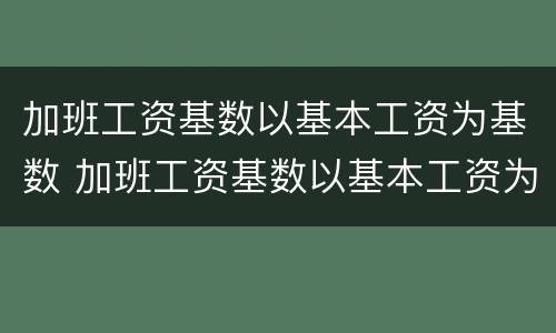 加班工资基数以基本工资为基数 加班工资基数以基本工资为基数怎么计算