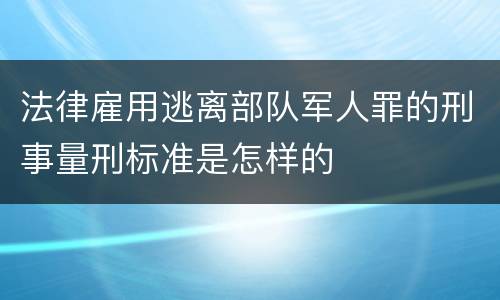 法律雇用逃离部队军人罪的刑事量刑标准是怎样的