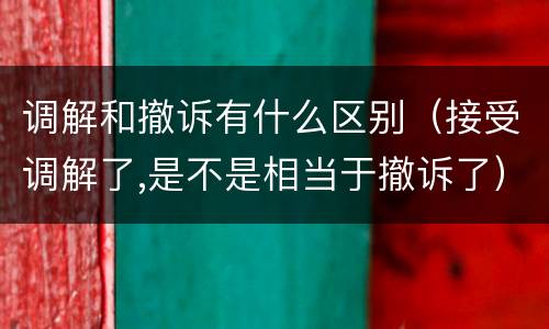 调解和撤诉有什么区别（接受调解了,是不是相当于撤诉了）