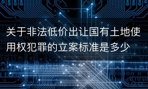 关于非法低价出让国有土地使用权犯罪的立案标准是多少
