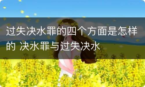 过失决水罪的四个方面是怎样的 决水罪与过失决水