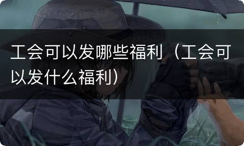 工会可以发哪些福利（工会可以发什么福利）