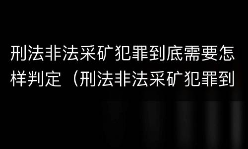 刑法非法采矿犯罪到底需要怎样判定（刑法非法采矿犯罪到底需要怎样判定呢）