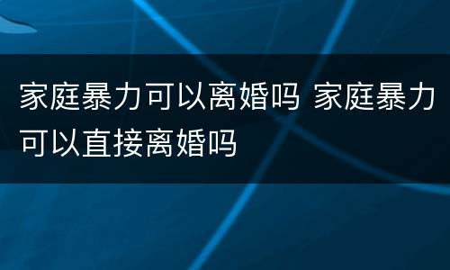 家庭暴力可以离婚吗 家庭暴力可以直接离婚吗