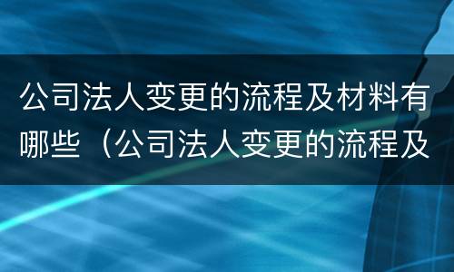 公司法人变更的流程及材料有哪些（公司法人变更的流程及材料有哪些问题）