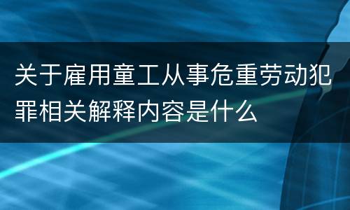 关于雇用童工从事危重劳动犯罪相关解释内容是什么