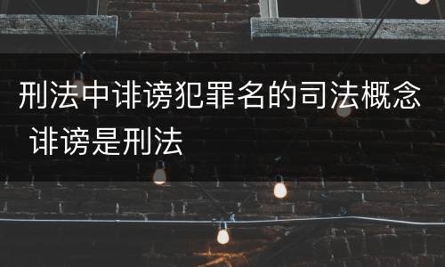 刑法中诽谤犯罪名的司法概念 诽谤是刑法