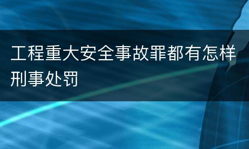 工程重大安全事故罪都有怎样刑事处罚
