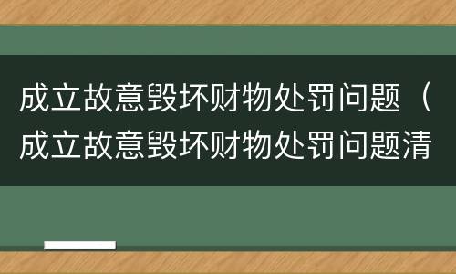 成立故意毁坏财物处罚问题（成立故意毁坏财物处罚问题清单）