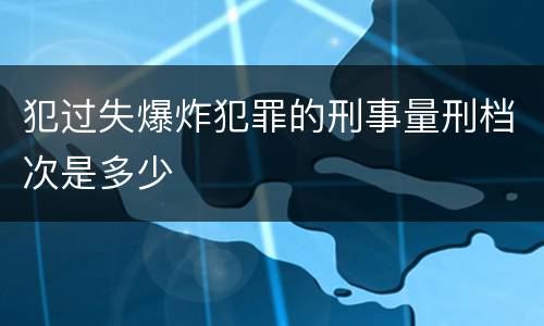 犯过失爆炸犯罪的刑事量刑档次是多少