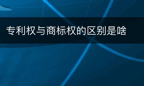 专利权与商标权的区别是啥