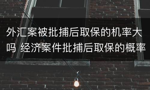 外汇案被批捕后取保的机率大吗 经济案件批捕后取保的概率有多大