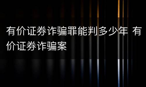 有价证券诈骗罪能判多少年 有价证券诈骗案