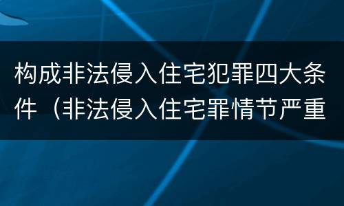 构成非法侵入住宅犯罪四大条件（非法侵入住宅罪情节严重包括哪些）