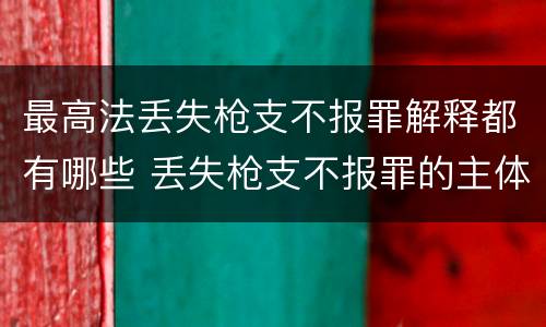 最高法丢失枪支不报罪解释都有哪些 丢失枪支不报罪的主体是什么
