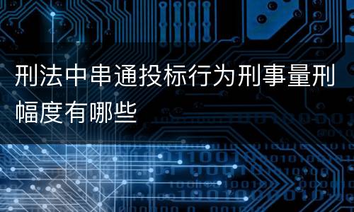 刑法中串通投标行为刑事量刑幅度有哪些