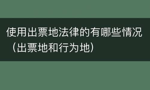 使用出票地法律的有哪些情况（出票地和行为地）