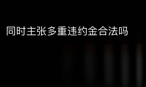 同时主张多重违约金合法吗