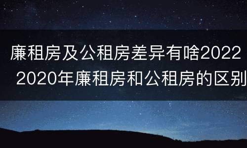 廉租房及公租房差异有啥2022 2020年廉租房和公租房的区别