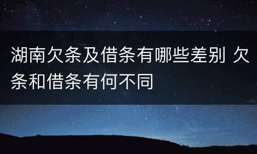 湖南欠条及借条有哪些差别 欠条和借条有何不同