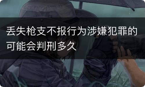 丢失枪支不报行为涉嫌犯罪的可能会判刑多久