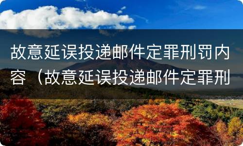故意延误投递邮件定罪刑罚内容（故意延误投递邮件定罪刑罚内容是什么）