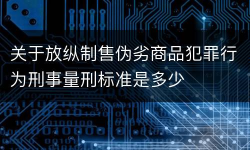 关于放纵制售伪劣商品犯罪行为刑事量刑标准是多少