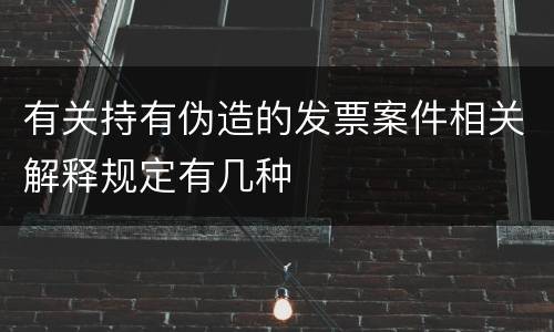有关持有伪造的发票案件相关解释规定有几种