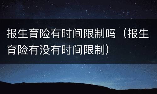 报生育险有时间限制吗（报生育险有没有时间限制）
