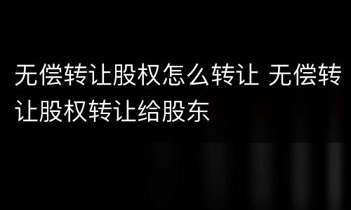无偿转让股权怎么转让 无偿转让股权转让给股东