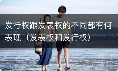 发行权跟发表权的不同都有何表现（发表权和发行权）