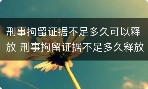 刑事拘留证据不足多久可以释放 刑事拘留证据不足多久释放知乎