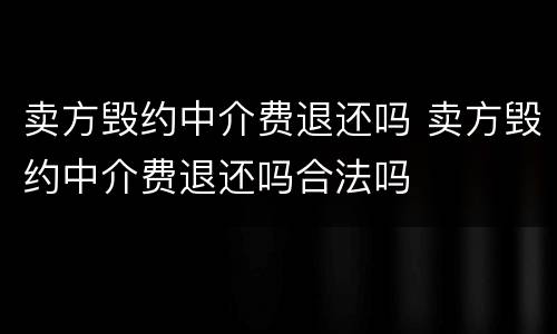 卖方毁约中介费退还吗 卖方毁约中介费退还吗合法吗