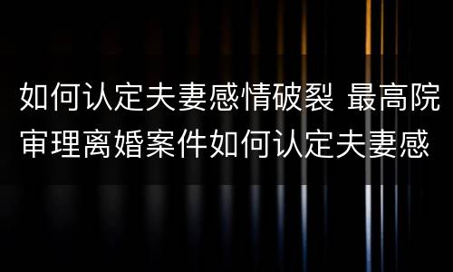 如何认定夫妻感情破裂 最高院审理离婚案件如何认定夫妻感情破裂