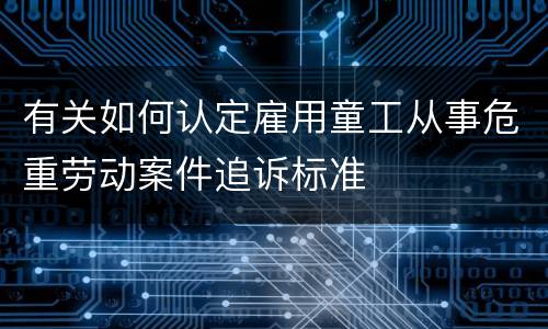 有关如何认定雇用童工从事危重劳动案件追诉标准