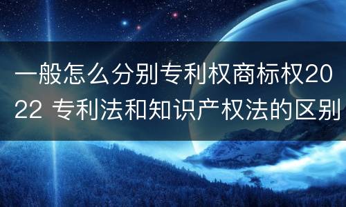 一般怎么分别专利权商标权2022 专利法和知识产权法的区别