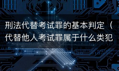 刑法代替考试罪的基本判定（代替他人考试罪属于什么类犯罪）