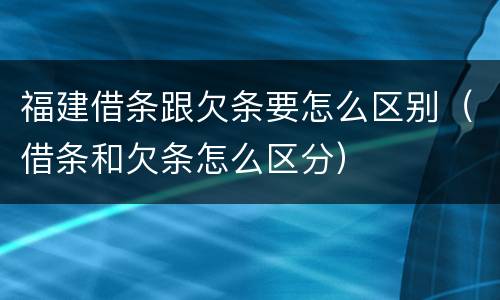 福建借条跟欠条要怎么区别（借条和欠条怎么区分）
